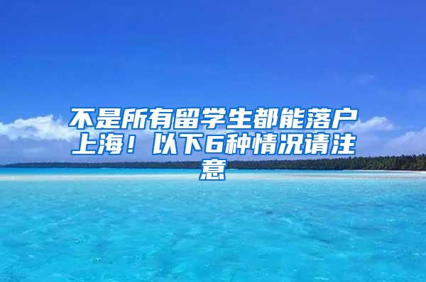 不是所有留学生都能落户上海！以下6种情况请注意