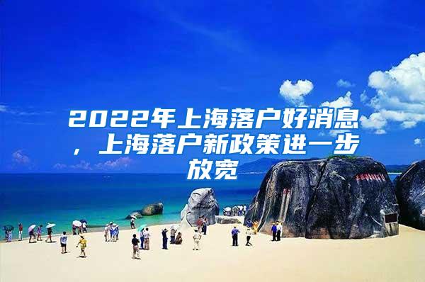 2022年上海落户好消息，上海落户新政策进一步放宽
