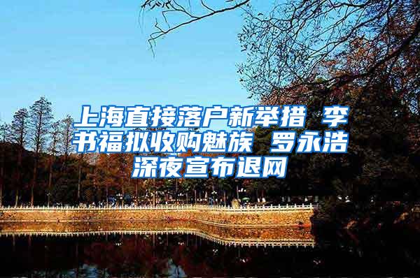 上海直接落户新举措 李书福拟收购魅族 罗永浩深夜宣布退网