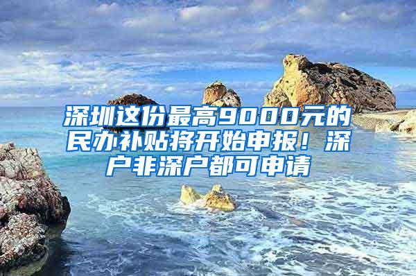 深圳这份最高9000元的民办补贴将开始申报！深户非深户都可申请