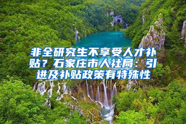 非全研究生不享受人才补贴？石家庄市人社局：引进及补贴政策有特殊性