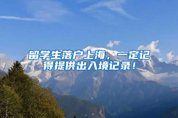 留学生落户上海，一定记得提供出入境记录！