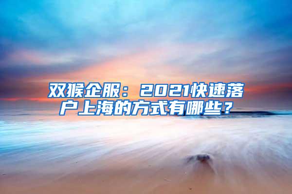 双猴企服：2021快速落户上海的方式有哪些？
