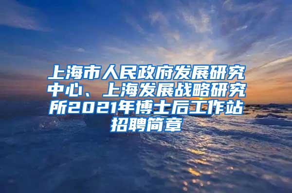 上海市人民政府发展研究中心、上海发展战略研究所2021年博士后工作站招聘简章