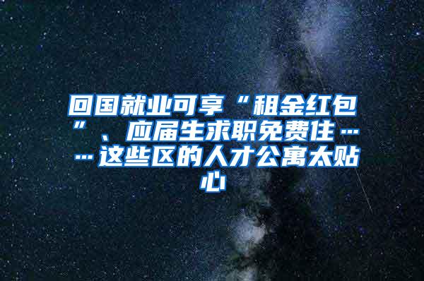 回国就业可享“租金红包”、应届生求职免费住……这些区的人才公寓太贴心