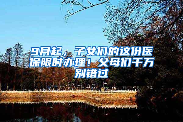 9月起，子女们的这份医保限时办理！父母们千万别错过