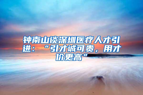 钟南山谈深圳医疗人才引进：“引才诚可贵，用才价更高”