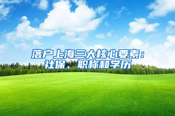 落户上海三大核心要素：社保、职称和学历
