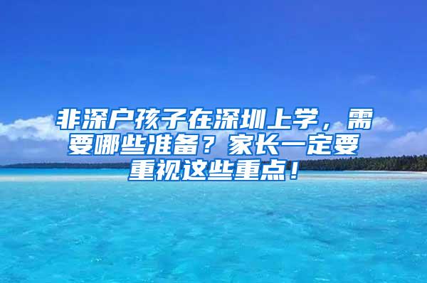 非深户孩子在深圳上学，需要哪些准备？家长一定要重视这些重点！