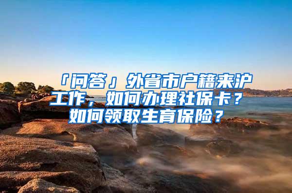 「问答」外省市户籍来沪工作，如何办理社保卡？如何领取生育保险？