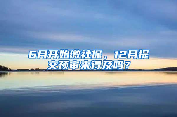 6月开始缴社保，12月提交预审来得及吗？
