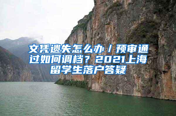 文凭遗失怎么办／预审通过如何调档？2021上海留学生落户答疑