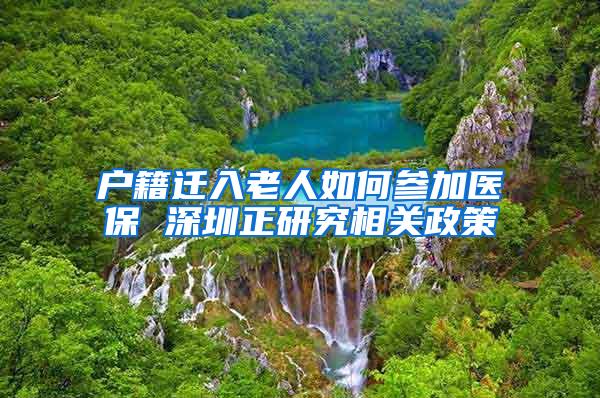 户籍迁入老人如何参加医保 深圳正研究相关政策