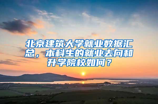 北京建筑大学就业数据汇总，本科生的就业去向和升学院校如何？