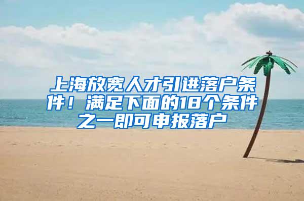 上海放宽人才引进落户条件！满足下面的18个条件之一即可申报落户