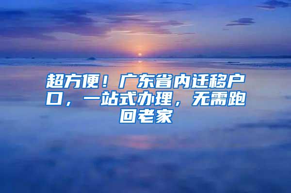 超方便！广东省内迁移户口，一站式办理，无需跑回老家
