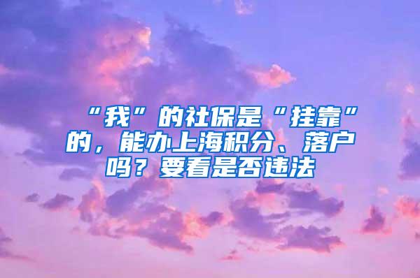 “我”的社保是“挂靠”的，能办上海积分、落户吗？要看是否违法