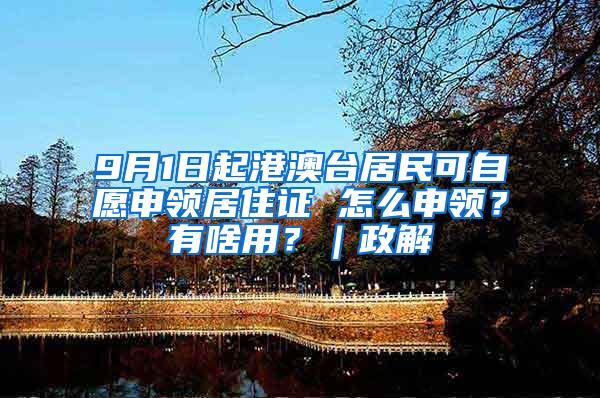9月1日起港澳台居民可自愿申领居住证 怎么申领？有啥用？｜政解