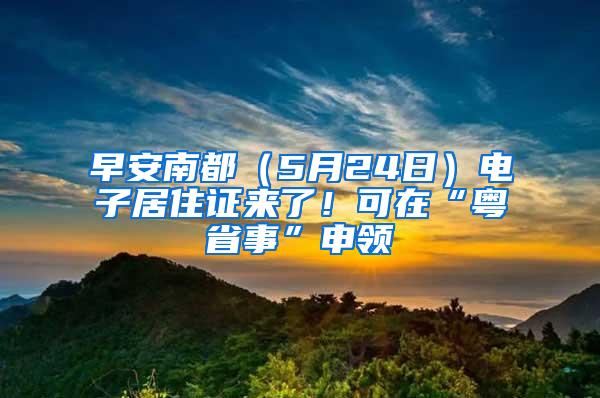 早安南都（5月24日）电子居住证来了！可在“粤省事”申领