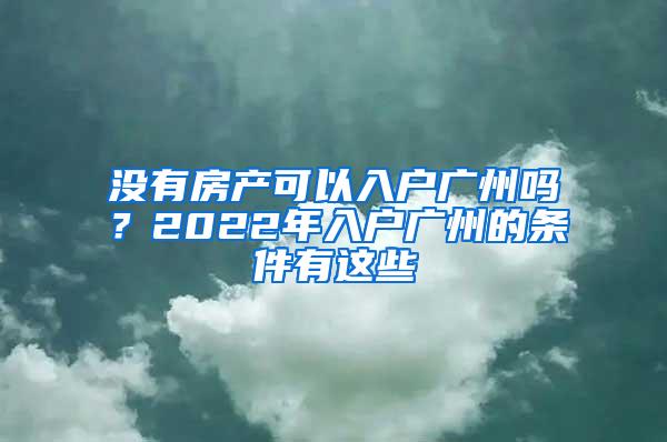 没有房产可以入户广州吗？2022年入户广州的条件有这些