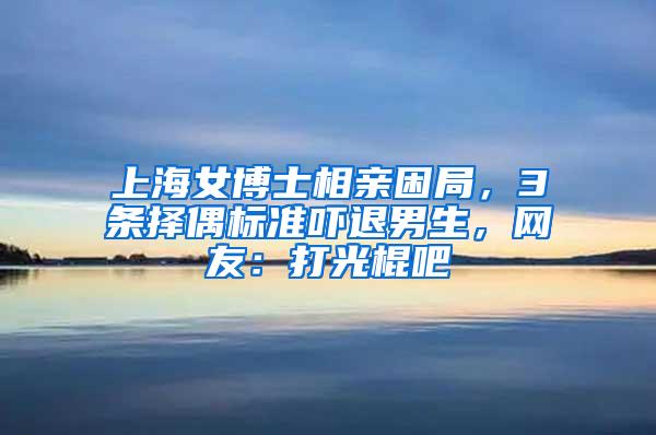 上海女博士相亲困局，3条择偶标准吓退男生，网友：打光棍吧