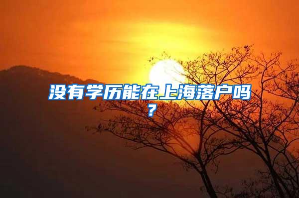 没有学历能在上海落户吗？