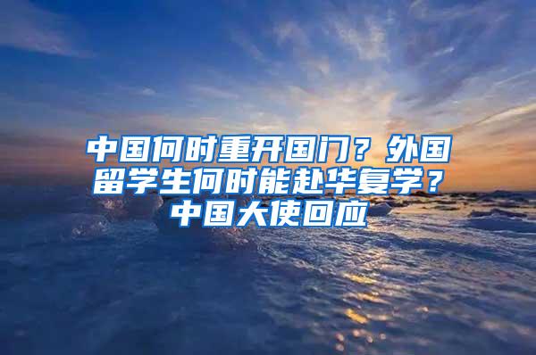 中国何时重开国门？外国留学生何时能赴华复学？中国大使回应