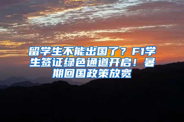 留学生不能出国了？F1学生签证绿色通道开启！暑期回国政策放宽