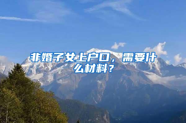 非婚子女上户口，需要什么材料？