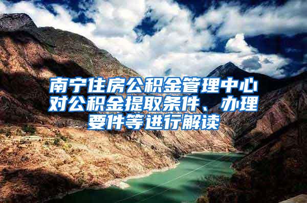 南宁住房公积金管理中心对公积金提取条件、办理要件等进行解读