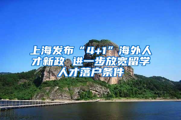 上海发布“4+1”海外人才新政 进一步放宽留学人才落户条件
