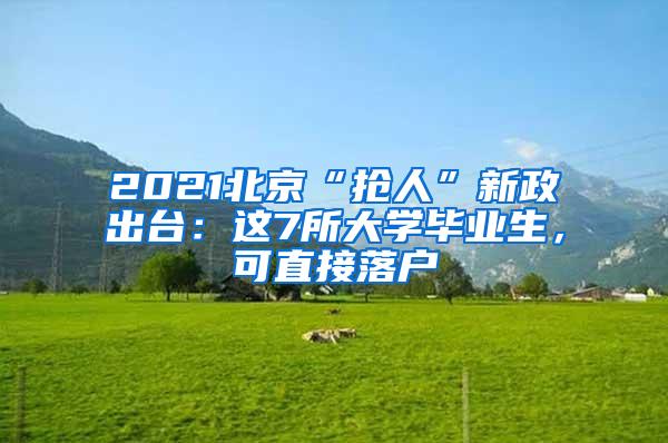 2021北京“抢人”新政出台：这7所大学毕业生，可直接落户