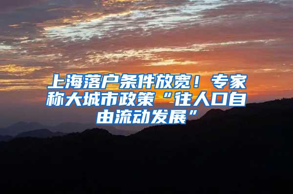 上海落户条件放宽！专家称大城市政策“往人口自由流动发展”