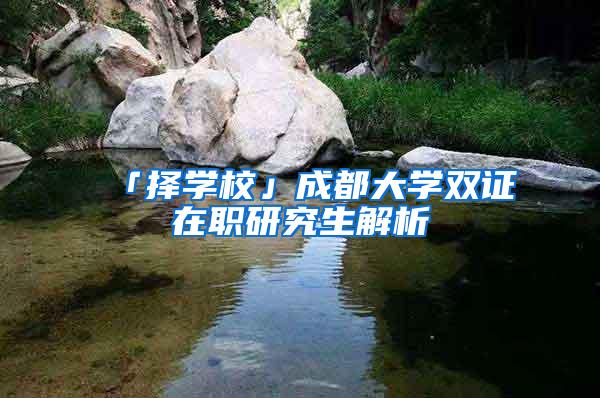 「择学校」成都大学双证在职研究生解析
