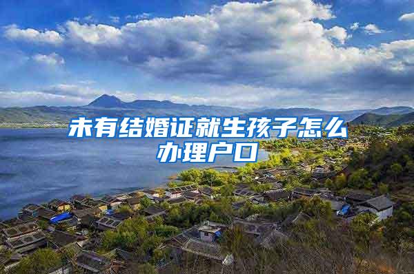 未有结婚证就生孩子怎么办理户口