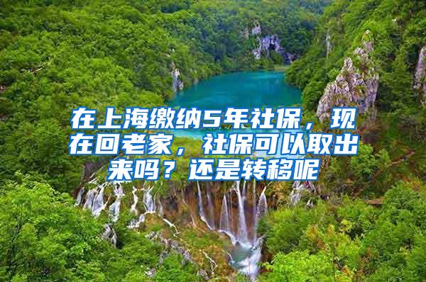 在上海缴纳5年社保，现在回老家，社保可以取出来吗？还是转移呢