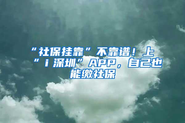 “社保挂靠”不靠谱！上“ｉ深圳”APP，自己也能缴社保