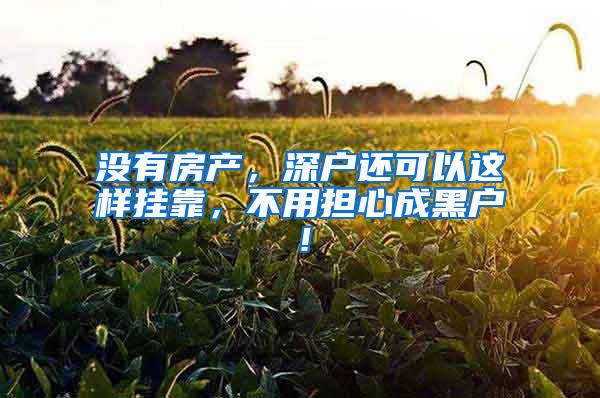 没有房产，深户还可以这样挂靠，不用担心成黑户！