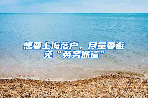 想要上海落户，尽量要避免“劳务派遣”