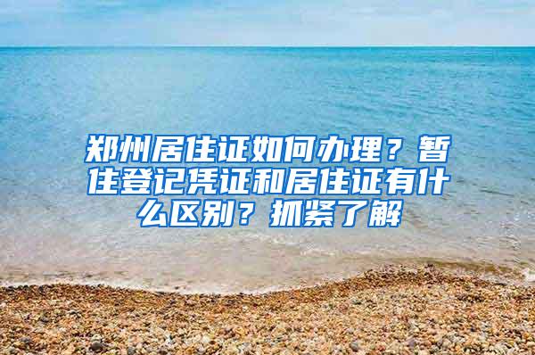郑州居住证如何办理？暂住登记凭证和居住证有什么区别？抓紧了解