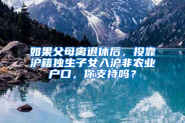 如果父母离退休后，投靠沪籍独生子女入沪非农业户口，你支持吗？