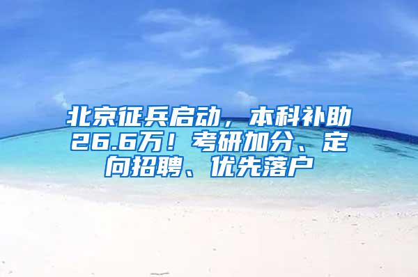 北京征兵启动，本科补助26.6万！考研加分、定向招聘、优先落户