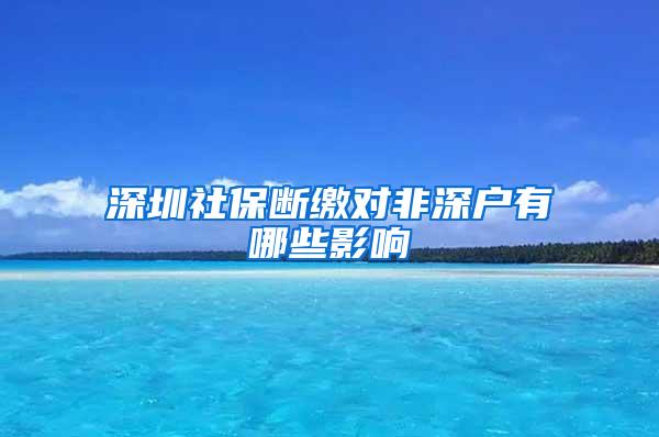 深圳社保断缴对非深户有哪些影响