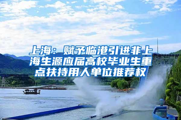 上海：赋予临港引进非上海生源应届高校毕业生重点扶持用人单位推荐权