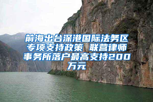 前海出台深港国际法务区专项支持政策 联营律师事务所落户最高支持200万元