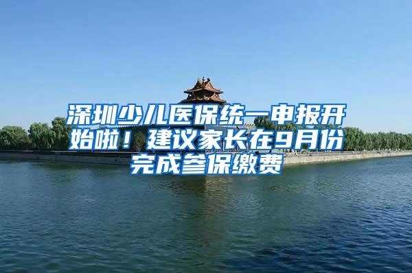 深圳少儿医保统一申报开始啦！建议家长在9月份完成参保缴费