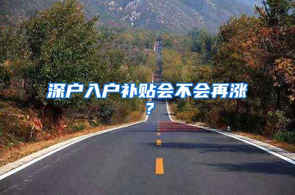 深户入户补贴会不会再涨？