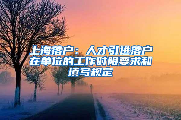 上海落户：人才引进落户在单位的工作时限要求和填写规定