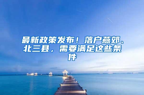 最新政策发布！落户燕郊、北三县，需要满足这些条件