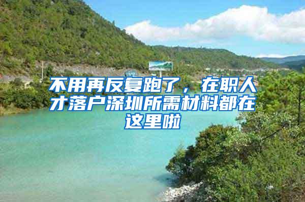 不用再反复跑了，在职人才落户深圳所需材料都在这里啦